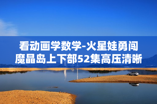 看动画学数学-火星娃勇闯魔晶岛上下部52集高压清晰版