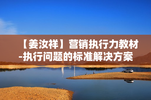 【姜汝祥】营销执行力教材-执行问题的标准解决方案