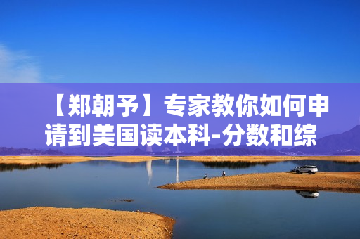 【郑朝予】专家教你如何申请到美国读本科-分数和综合素质哪个更重要【高清】