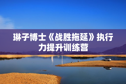 琳子博士《战胜拖延》执行力提升训练营