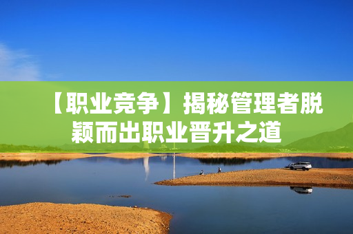【职业竞争】揭秘管理者脱颖而出职业晋升之道