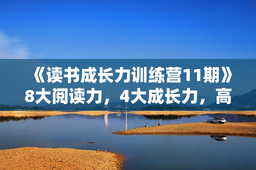 《读书成长力训练营11期》8大阅读力，4大成长力，高效阅读的秘密