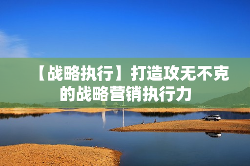 【战略执行】打造攻无不克的战略营销执行力