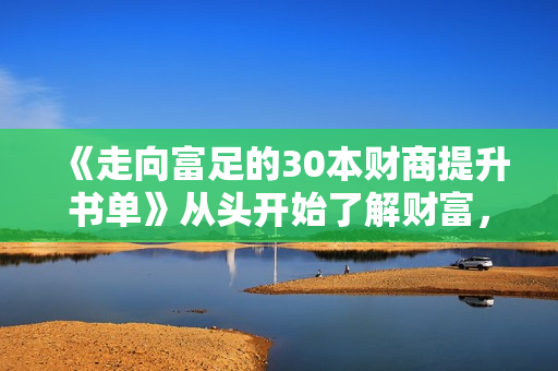 《走向富足的30本财商提升书单》从头开始了解财富，一起提升财富认知