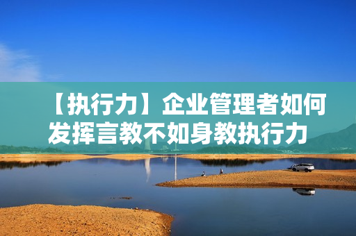 【执行力】企业管理者如何发挥言教不如身教执行力