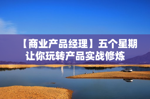 【商业产品经理】五个星期让你玩转产品实战修炼