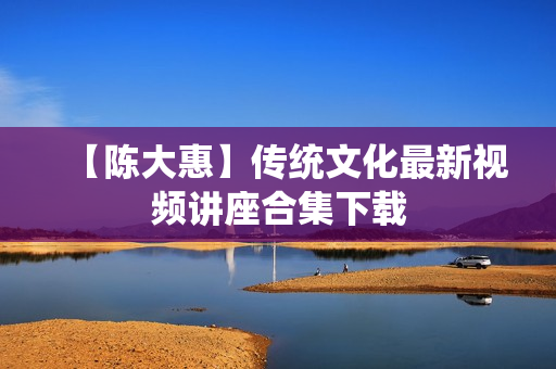 【陈大惠】传统文化最新视频讲座合集下载