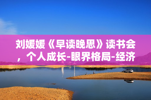 刘媛媛《早读晚思》读书会，个人成长-眼界格局-经济管理-情绪管理
