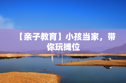 【亲子教育】小孩当家，带你玩摊位