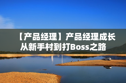 【产品经理】产品经理成长从新手村到打Boss之路