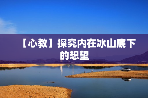 【心教】探究内在冰山底下的想望