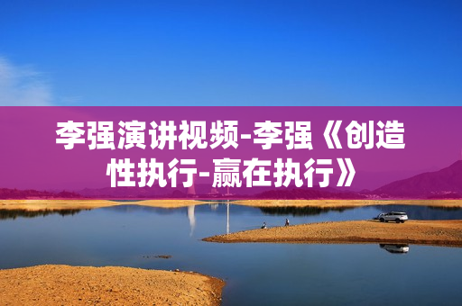李强演讲视频-李强《创造性执行-赢在执行》