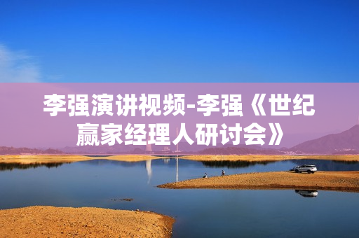 李强演讲视频-李强《世纪赢家经理人研讨会》