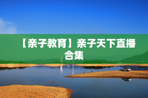 【亲子教育】亲子天下直播合集