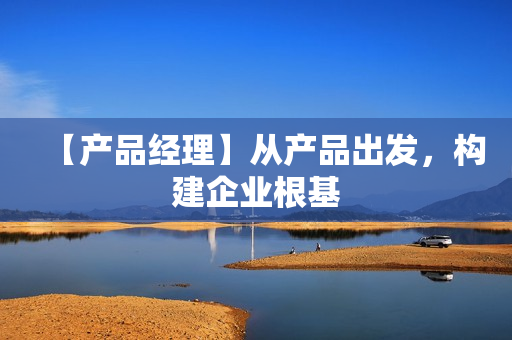 【产品经理】从产品出发，构建企业根基