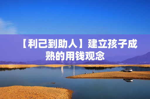 【利己到助人】建立孩子成熟的用钱观念