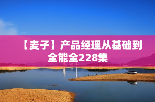 【麦子】产品经理从基础到全能全228集