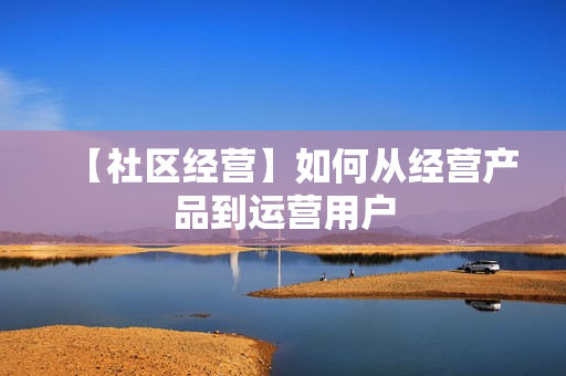 【社区经营】如何从经营产品到运营用户 第1张 【社区经营】如何从经营产品到运营用户 第1张