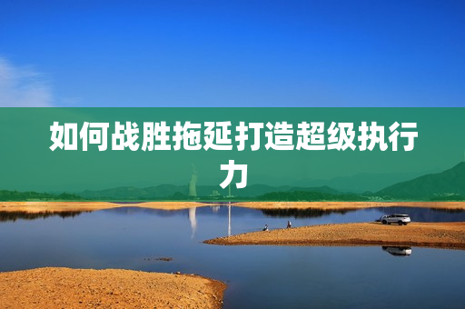 如何战胜拖延打造超级执行力