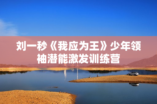 刘一秒《我应为王》少年领袖潜能激发训练营
