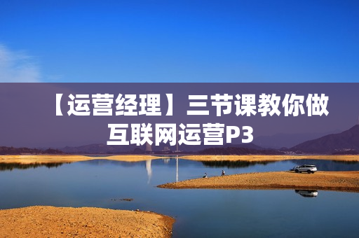 【运营经理】三节课教你做互联网运营P3