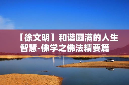 【徐文明】和谐圆满的人生智慧-佛学之佛法精要篇