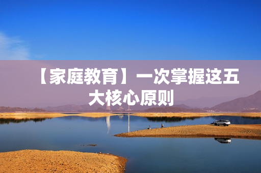 【家庭教育】一次掌握这五大核心原则