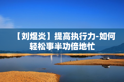 【刘煜炎】提高执行力-如何轻松事半功倍地忙