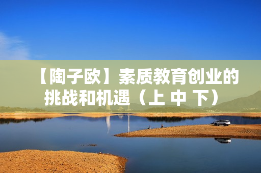 【陶子欧】素质教育创业的挑战和机遇（上 中 下）
