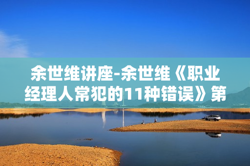 余世维讲座-余世维《职业经理人常犯的11种错误》第一版