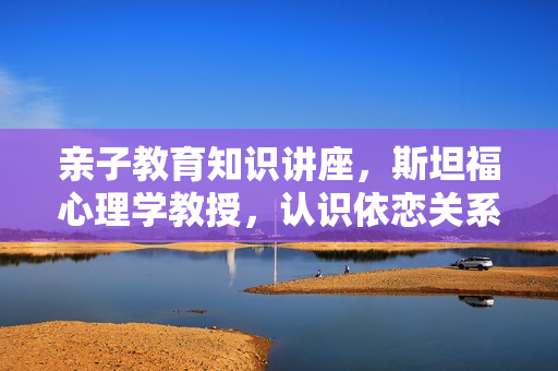 亲子教育知识讲座，斯坦福心理学教授，认识依恋关系35讲