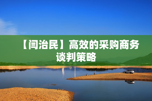 【闫治民】高效的采购商务谈判策略