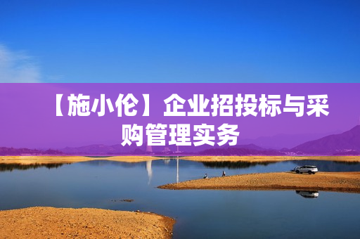 【施小伦】企业招投标与采购管理实务