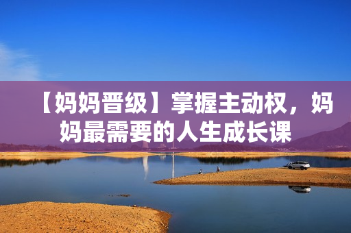 【妈妈晋级】掌握主动权，妈妈最需要的人生成长课
