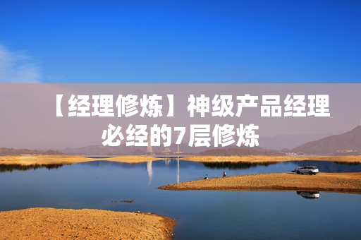 【经理修炼】神级产品经理必经的7层修炼