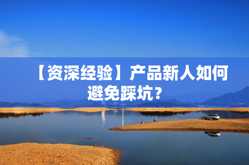 【资深经验】产品新人如何避免踩坑？