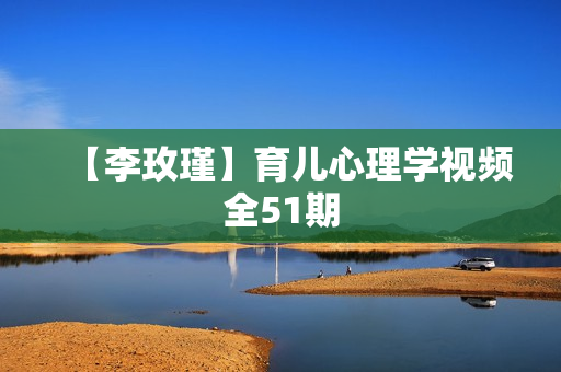 【李玫瑾】育儿心理学视频全51期