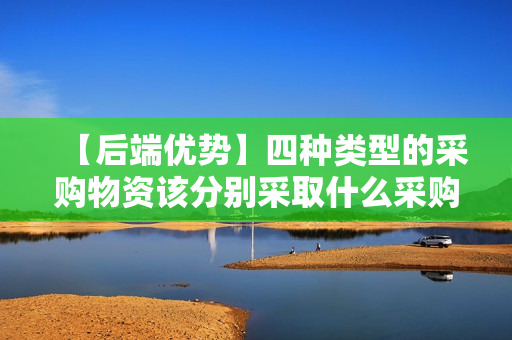 【后端优势】四种类型的采购物资该分别采取什么采购策略