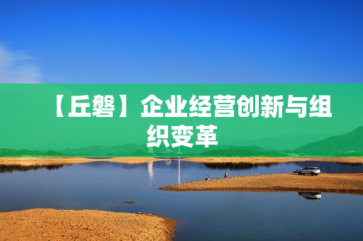 【丘磐】企业经营创新与组织变革  第1张