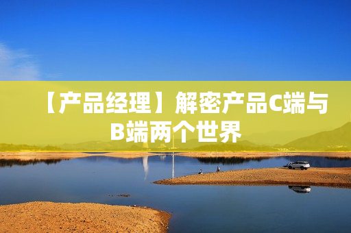 【产品经理】解密产品C端与B端两个世界