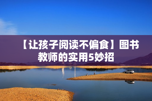 【让孩子阅读不偏食】图书教师的实用5妙招