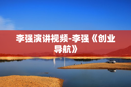 李强演讲视频-李强《创业导航》