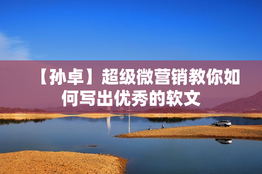【孙卓】超级微营销教你如何写出优秀的软文