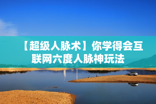 【超级人脉术】你学得会互联网六度人脉神玩法
