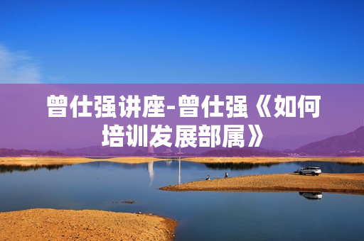 曾仕强讲座-曾仕强《如何培训发展部属》
