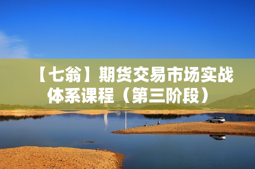 【七翁】期货交易市场实战体系课程（第三阶段）