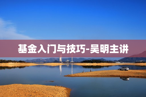 基金入门与技巧-吴明主讲