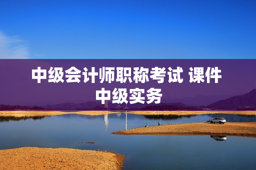 中级会计师职称考试 课件 中级实务