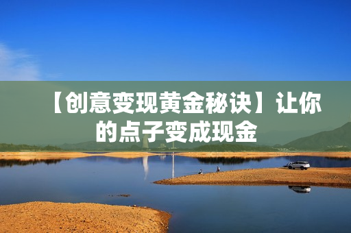 【创意变现黄金秘诀】让你的点子变成现金
