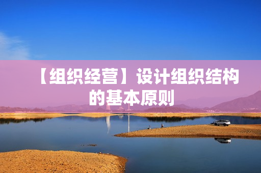 【组织经营】设计组织结构的基本原则